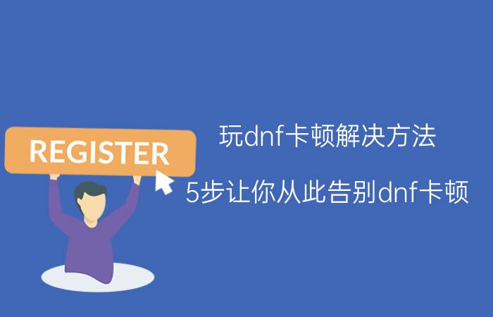 玩dnf卡顿解决方法 5步让你从此告别dnf卡顿